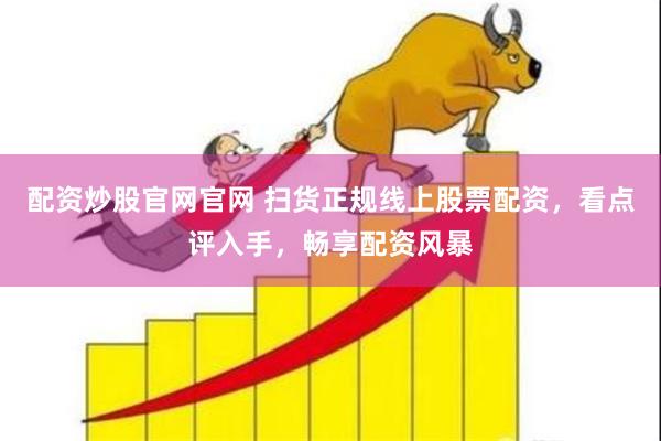 配资炒股官网官网 扫货正规线上股票配资，看点评入手，畅享配资风暴