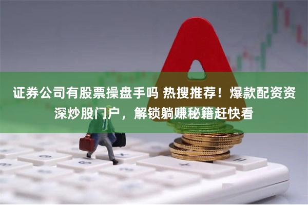 证券公司有股票操盘手吗 热搜推荐！爆款配资资深炒股门户，解锁躺赚秘籍赶快看