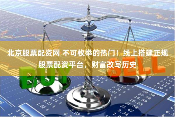 北京股票配资网 不可枚举的热门！线上搭建正规股票配资平台，财富改写历史