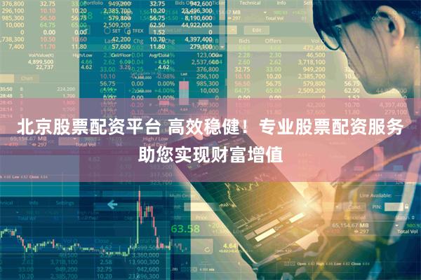 北京股票配资平台 高效稳健！专业股票配资服务助您实现财富增值