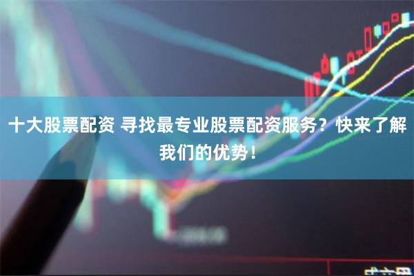 十大股票配资 寻找最专业股票配资服务？快来了解我们的优势！
