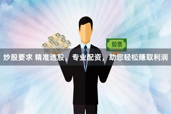 炒股要求 精准选股，专业配资，助您轻松赚取利润