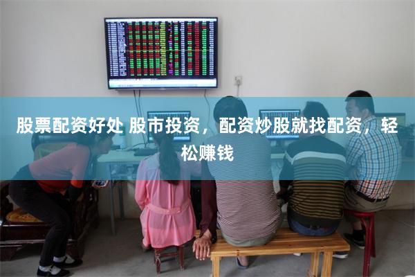 股票配资好处 股市投资，配资炒股就找配资，轻松赚钱