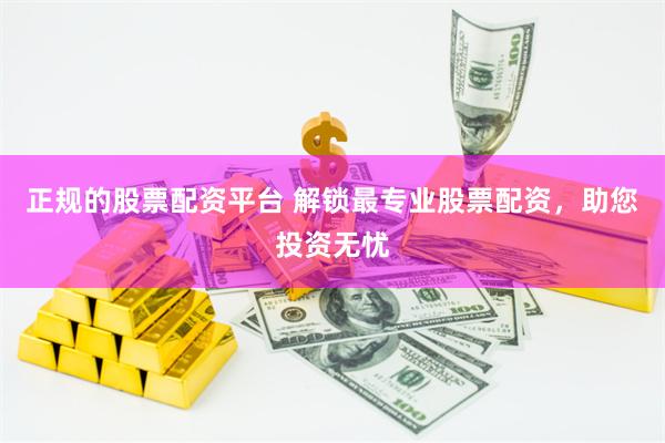正规的股票配资平台 解锁最专业股票配资，助您投资无忧