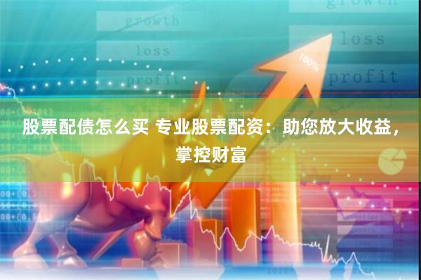 股票配债怎么买 专业股票配资：助您放大收益，掌控财富