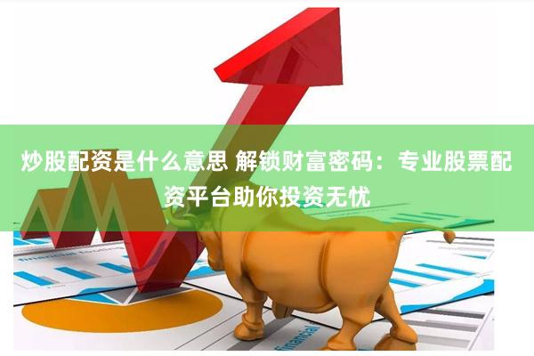 炒股配资是什么意思 解锁财富密码：专业股票配资平台助你投资无忧