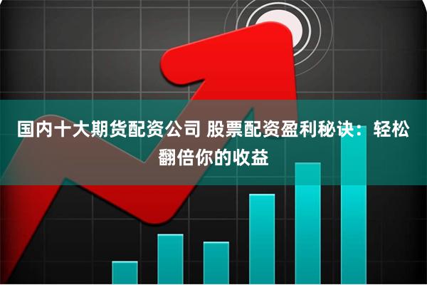 国内十大期货配资公司 股票配资盈利秘诀：轻松翻倍你的收益