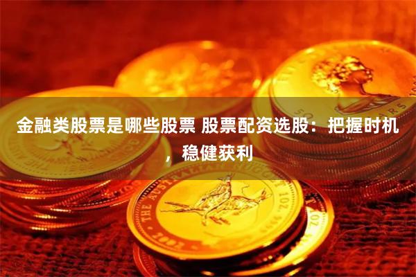 金融类股票是哪些股票 股票配资选股：把握时机，稳健获利
