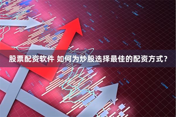 股票配资软件 如何为炒股选择最佳的配资方式？