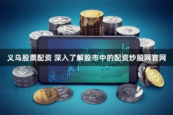 义乌股票配资 深入了解股市中的配资炒股网官网