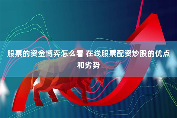 股票的资金博弈怎么看 在线股票配资炒股的优点和劣势