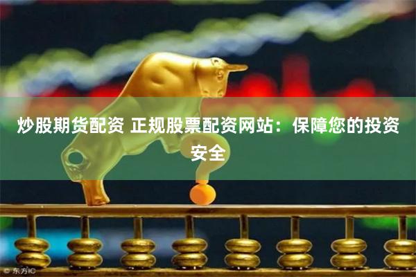 炒股期货配资 正规股票配资网站：保障您的投资安全
