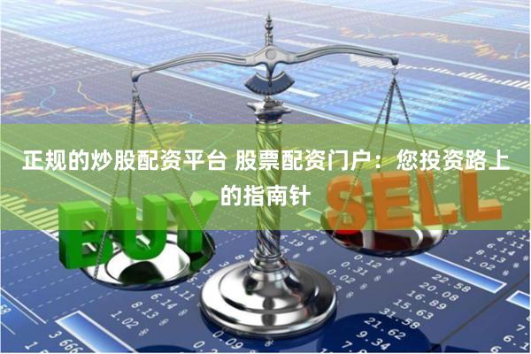 正规的炒股配资平台 股票配资门户：您投资路上的指南针