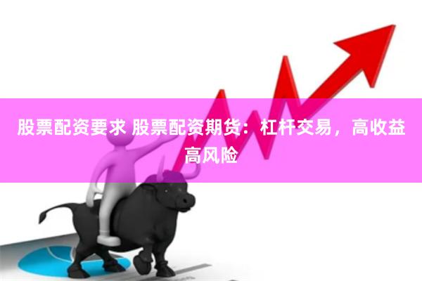 股票配资要求 股票配资期货：杠杆交易，高收益高风险