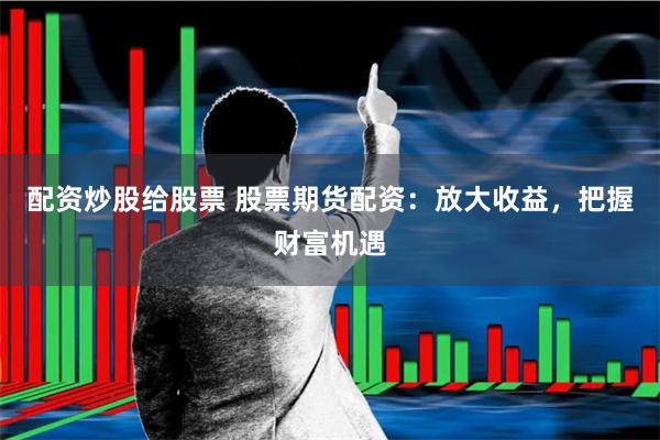 配资炒股给股票 股票期货配资：放大收益，把握财富机遇