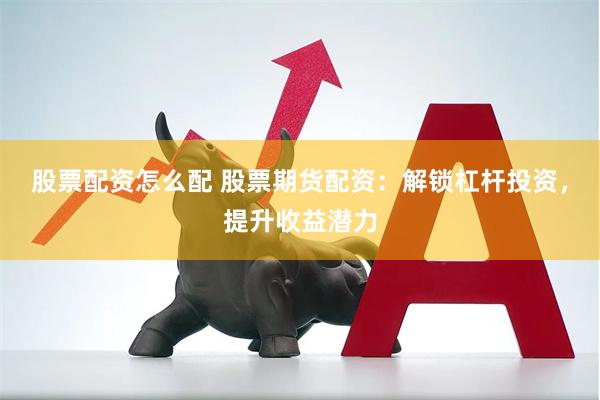 股票配资怎么配 股票期货配资：解锁杠杆投资，提升收益潜力