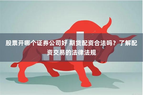 股票开哪个证券公司好 期货配资合法吗？了解配资交易的法律法规
