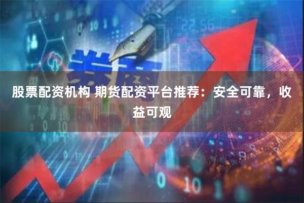 股票配资机构 期货配资平台推荐：安全可靠，收益可观