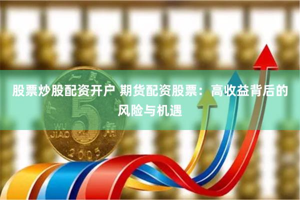 股票炒股配资开户 期货配资股票：高收益背后的风险与机遇