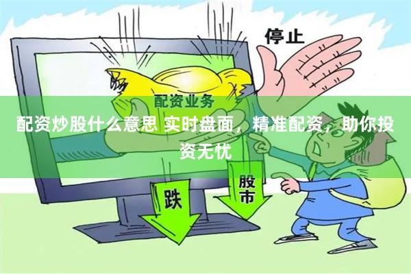 配资炒股什么意思 实时盘面，精准配资，助你投资无忧