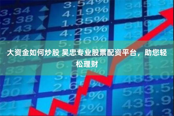 大资金如何炒股 吴忠专业股票配资平台，助您轻松理财