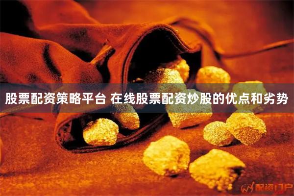 股票配资策略平台 在线股票配资炒股的优点和劣势