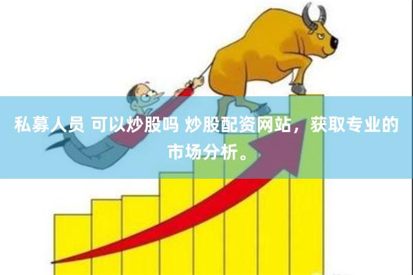 私募人员 可以炒股吗 炒股配资网站，获取专业的市场分析。
