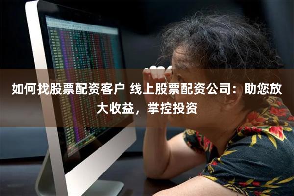 如何找股票配资客户 线上股票配资公司：助您放大收益，掌控投资