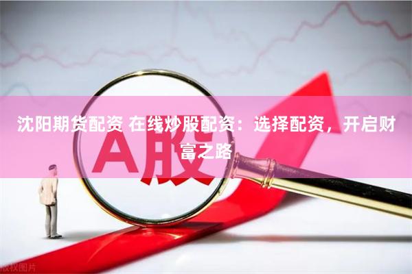 沈阳期货配资 在线炒股配资：选择配资，开启财富之路