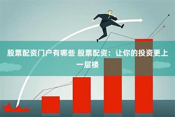 股票配资门户有哪些 股票配资：让你的投资更上一层楼