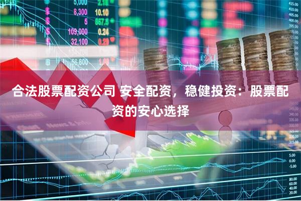 合法股票配资公司 安全配资，稳健投资：股票配资的安心选择