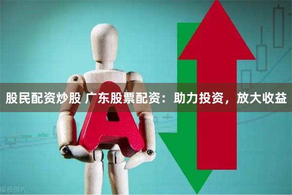 股民配资炒股 广东股票配资：助力投资，放大收益