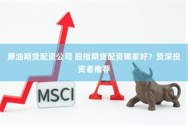 原油期货配资公司 股指期货配资哪家好？资深投资者推荐