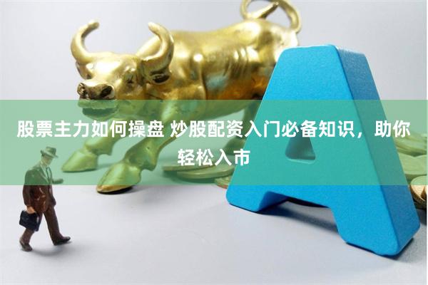股票主力如何操盘 炒股配资入门必备知识，助你轻松入市