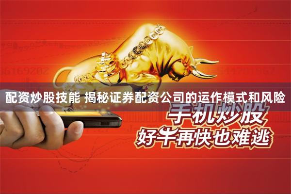 配资炒股技能 揭秘证券配资公司的运作模式和风险