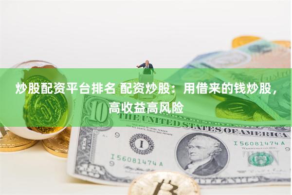 炒股配资平台排名 配资炒股：用借来的钱炒股，高收益高风险
