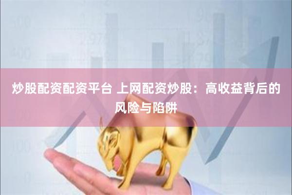 炒股配资配资平台 上网配资炒股：高收益背后的风险与陷阱