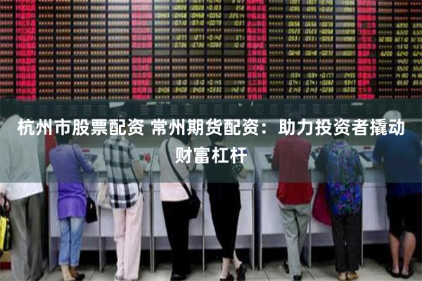 杭州市股票配资 常州期货配资：助力投资者撬动财富杠杆