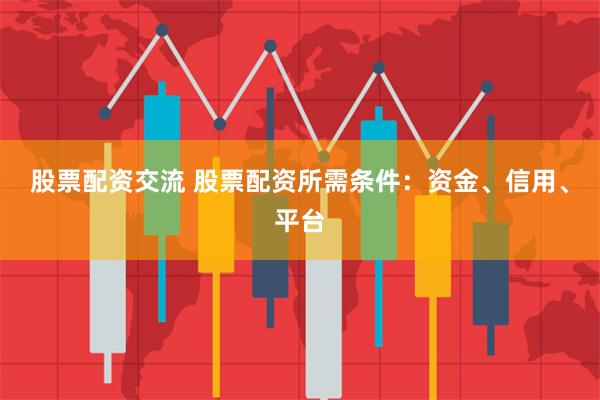 股票配资交流 股票配资所需条件：资金、信用、平台