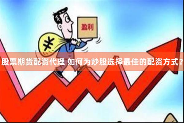 股票期货配资代理 如何为炒股选择最佳的配资方式？
