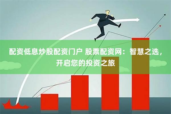 配资低息炒股配资门户 股票配资网：智慧之选，开启您的投资之旅