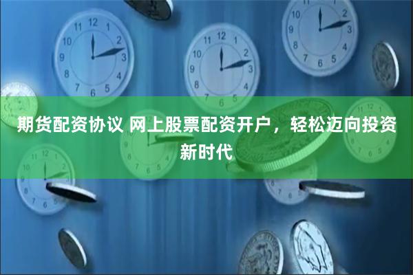 期货配资协议 网上股票配资开户，轻松迈向投资新时代