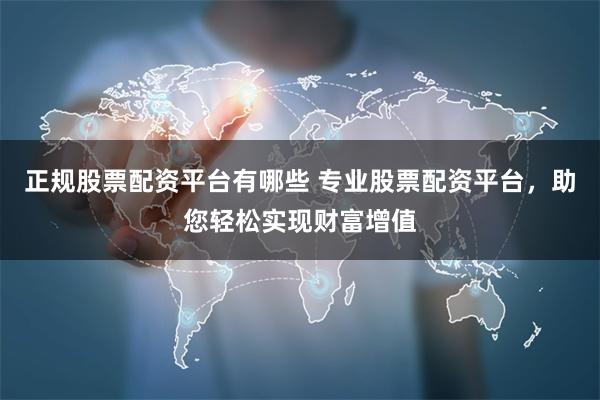 正规股票配资平台有哪些 专业股票配资平台，助您轻松实现财富增值