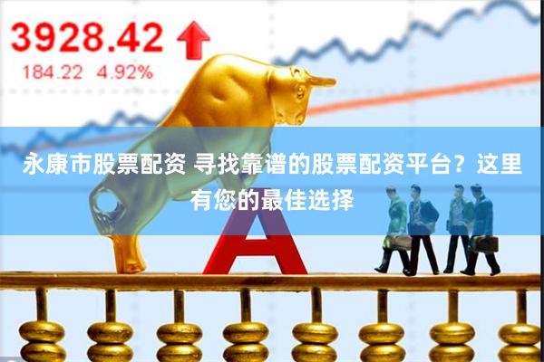 永康市股票配资 寻找靠谱的股票配资平台？这里有您的最佳选择