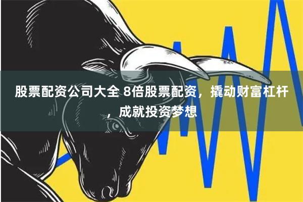股票配资公司大全 8倍股票配资，撬动财富杠杆，成就投资梦想
