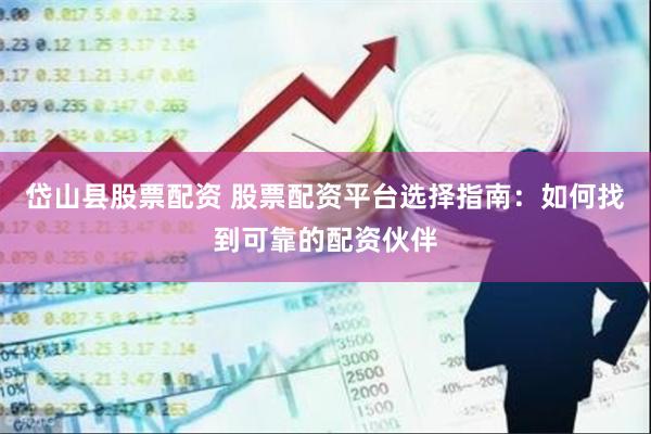 岱山县股票配资 股票配资平台选择指南：如何找到可靠的配资伙伴