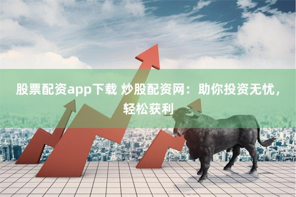股票配资app下载 炒股配资网：助你投资无忧，轻松获利