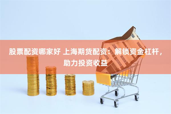 股票配资哪家好 上海期货配资：解锁资金杠杆，助力投资收益