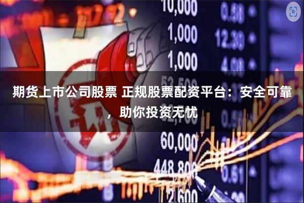 期货上市公司股票 正规股票配资平台：安全可靠，助你投资无忧