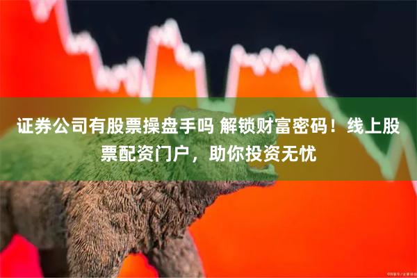 证券公司有股票操盘手吗 解锁财富密码！线上股票配资门户，助你投资无忧